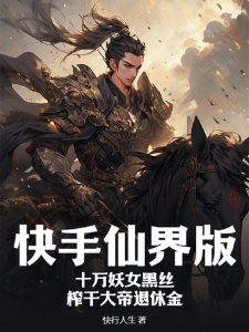 快手仙界版：十万妖女黑丝，榨干大帝退休金